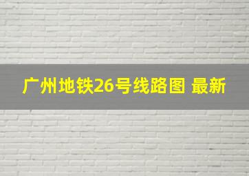 广州地铁26号线路图 最新